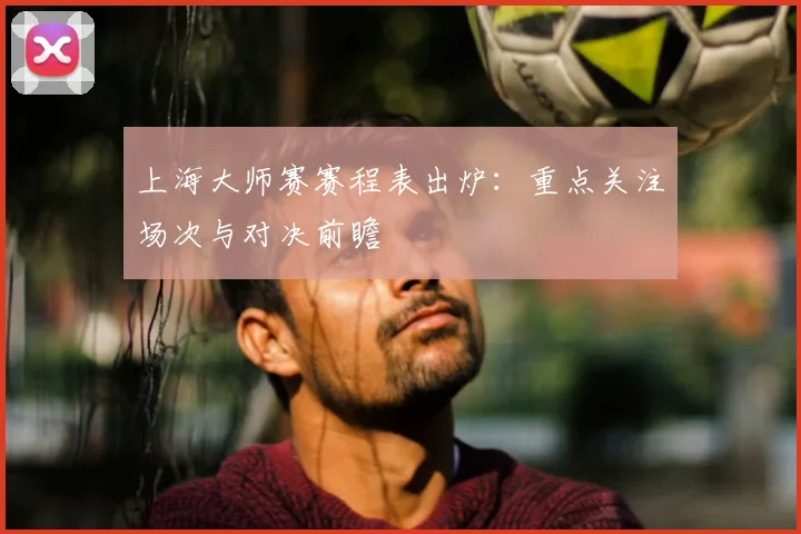 上海大师赛赛程表出炉:重点关注场次与对决前瞻