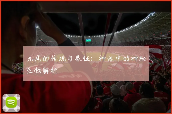 九尾的传说与象征:神话中的神秘生物解析