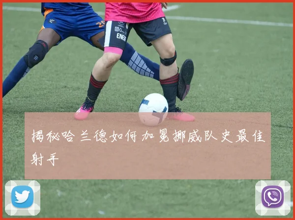 揭秘哈兰德如何加冕挪威队史最佳射手