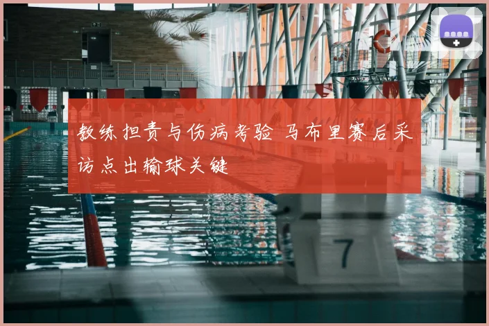 教练担责与伤病考验 马布里赛后采访点出输球关键