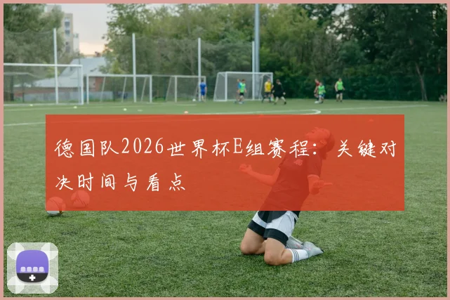 德国队2026世界杯E组赛程：关键对决时间与看点