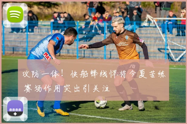 攻防一体！快船锋线悍将今夏苦练 赛场作用突出引关注