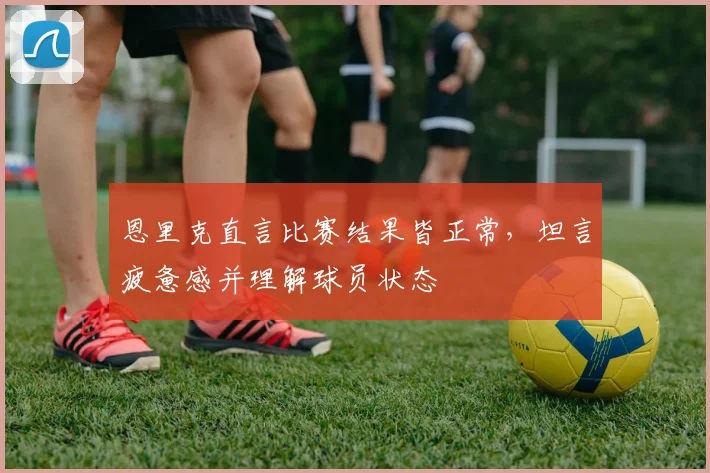 恩里克直言比赛结果皆正常，坦言疲惫感并理解球员状态