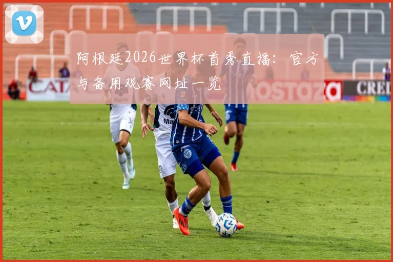 阿根廷2026世界杯首秀直播：官方与备用观赛网址一览