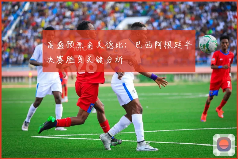 高盛预测南美德比：巴西阿根廷半决赛胜负关键分析