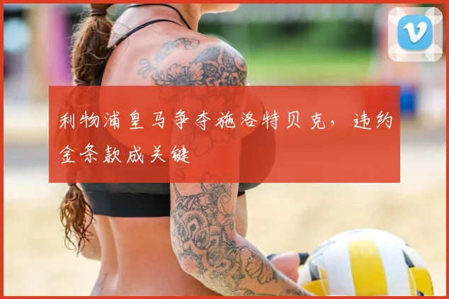 利物浦皇马争夺施洛特贝克，违约金条款成关键