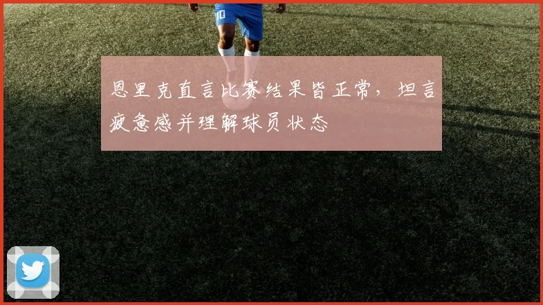 恩里克直言比赛结果皆正常,坦言疲惫感并理解球员状态