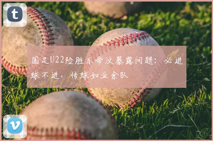 国足U22险胜东帝汶暴露问题:必进球不进,传球如业余队