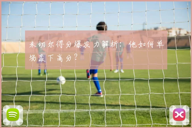 米切尔得分爆发力解析：他如何单场轰下高分？