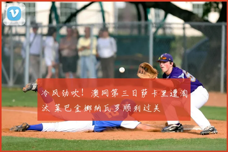 冷风劲吹!澳网第三日萨卡里遭淘汰 莱巴金娜纳瓦罗顺利过关