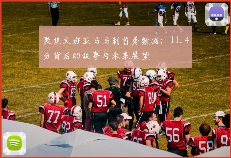 聚焦文班亚马马刺首秀数据：11.4分背后的故事与未来展望