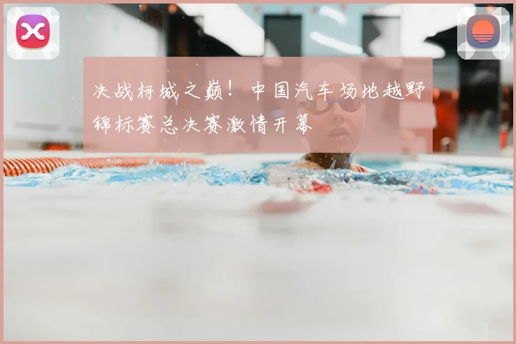 决战柯城之巅!中国汽车场地越野锦标赛总决赛激情开幕