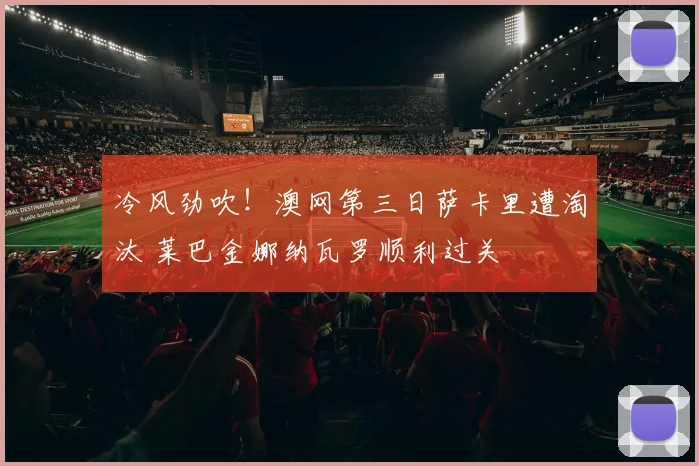 冷风劲吹！澳网第三日萨卡里遭淘汰 莱巴金娜纳瓦罗顺利过关