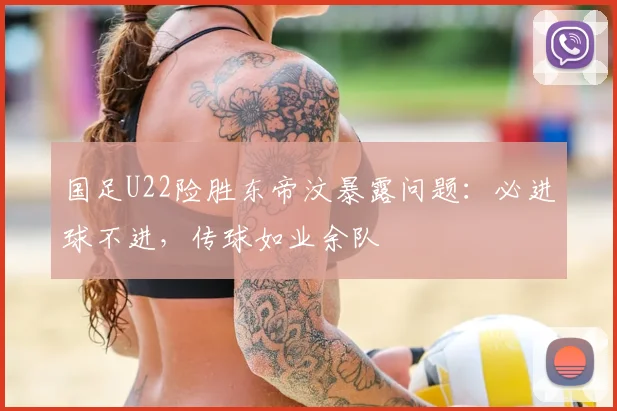 国足U22险胜东帝汶暴露问题:必进球不进,传球如业余队