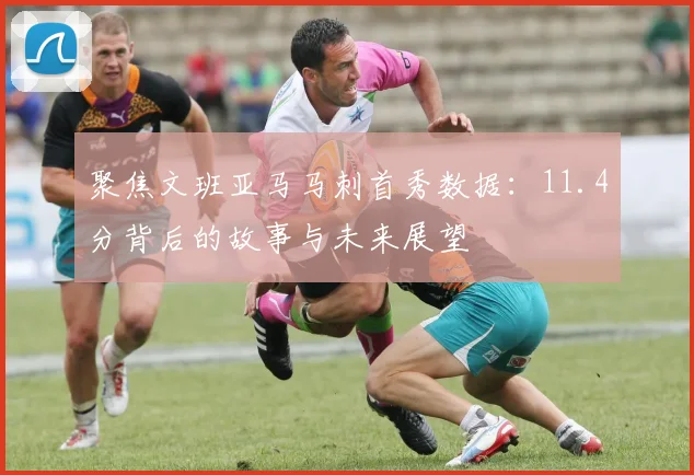 聚焦文班亚马马刺首秀数据：11.4分背后的故事与未来展望