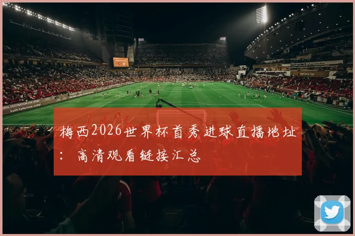 梅西2026世界杯首秀进球直播地址：高清观看链接汇总