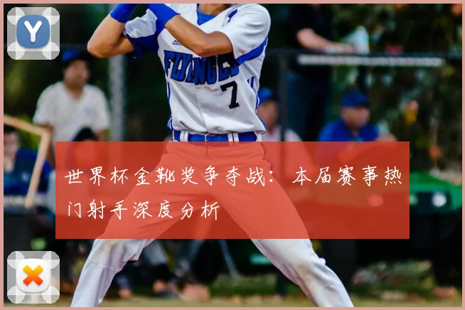 世界杯金靴奖争夺战：本届赛事热门射手深度分析