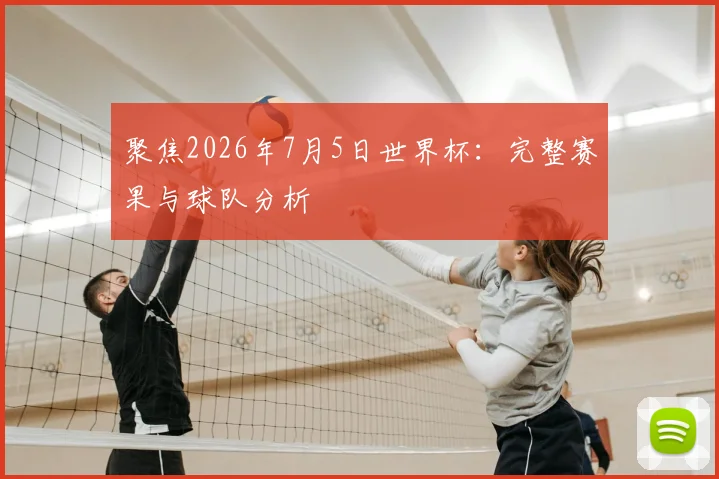 聚焦2026年7月5日世界杯:完整赛果与球队分析