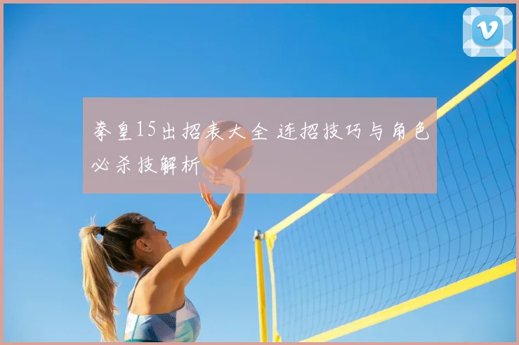 拳皇15出招表大全 连招技巧与角色必杀技解析