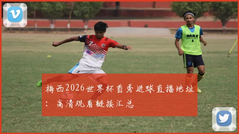 梅西2026世界杯首秀进球直播地址：高清观看链接汇总