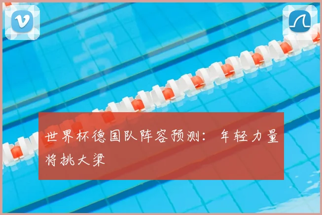 世界杯德国队阵容预测：年轻力量将挑大梁