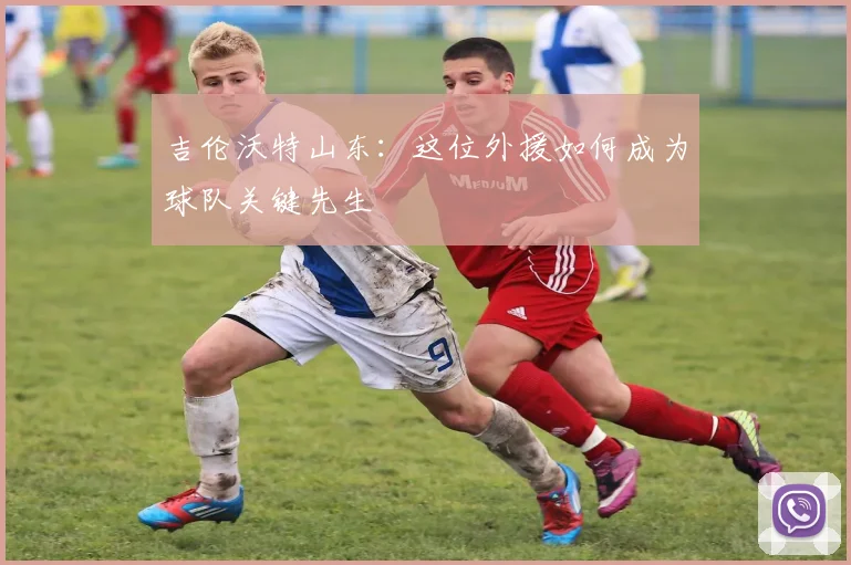 吉伦沃特山东：这位外援如何成为球队关键先生