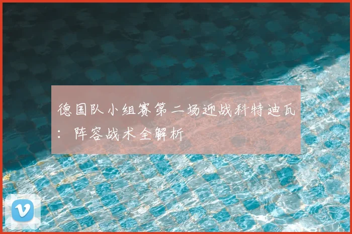 德国队小组赛第二场迎战科特迪瓦:阵容战术全解析