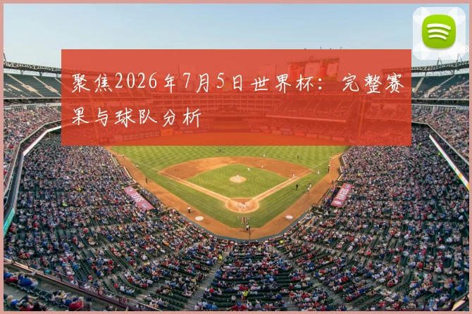 聚焦2026年7月5日世界杯：完整赛果与球队分析