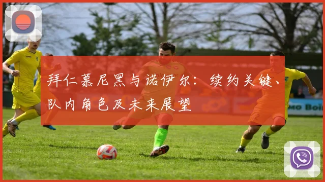 拜仁慕尼黑与诺伊尔：续约关键、队内角色及未来展望