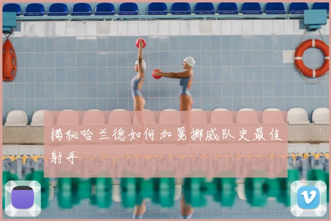 揭秘哈兰德如何加冕挪威队史最佳射手