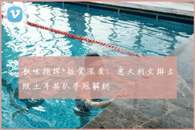 教练指挥+板凳深度:意大利女排击败土耳其队夺冠解析