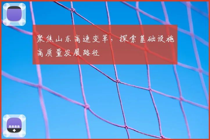 聚焦山东高速变革,探索基础设施高质量发展路径