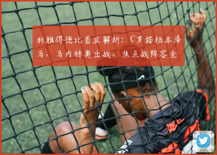 利雅得德比首发解析：C罗搭档本泽马，马内特奥出战，焦点战阵容全览