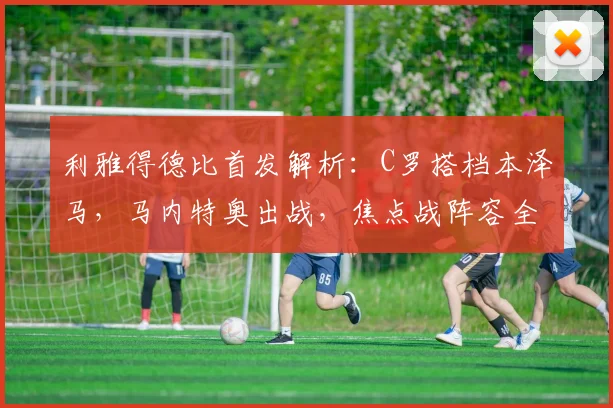 利雅得德比首发解析：C罗搭档本泽马，马内特奥出战，焦点战阵容全览
