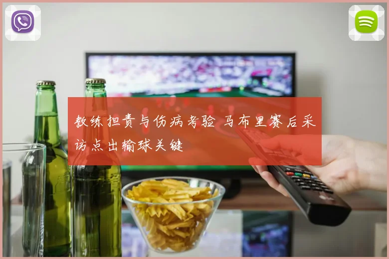 教练担责与伤病考验 马布里赛后采访点出输球关键