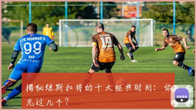 揭秘琼斯扣将的十大经典时刻:你见过几个?