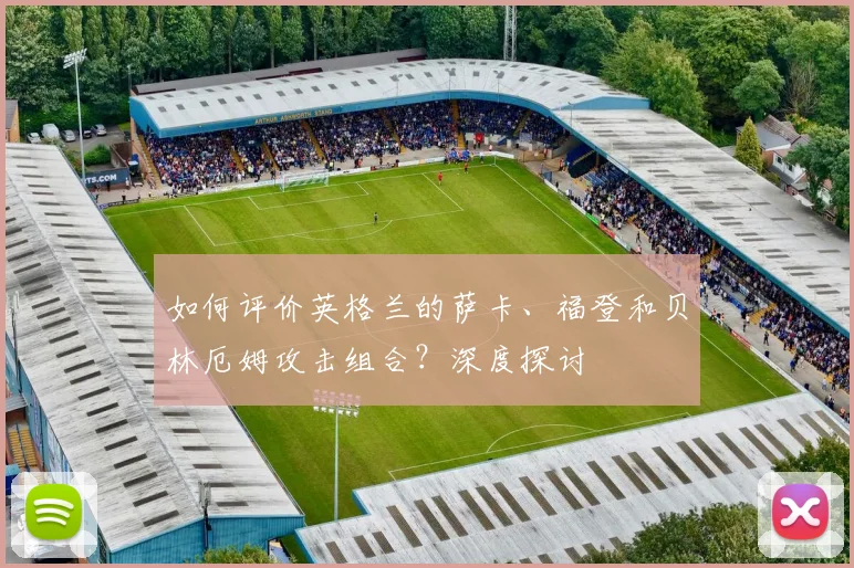 如何评价英格兰的萨卡、福登和贝林厄姆攻击组合?深度探讨